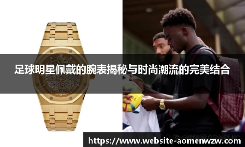 足球明星佩戴的腕表揭秘与时尚潮流的完美结合
